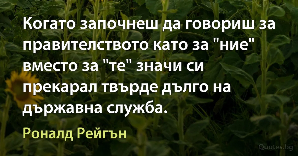 Когато започнеш да говориш за правителството като за "ние" вместо за "те" значи си прекарал твърде дълго на държавна служба. (Роналд Рейгън)