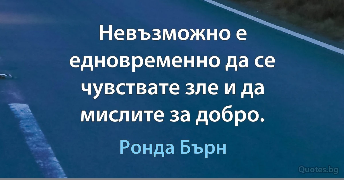 Невъзможно е едновременно да се чувствате зле и да мислите за добро. (Ронда Бърн)