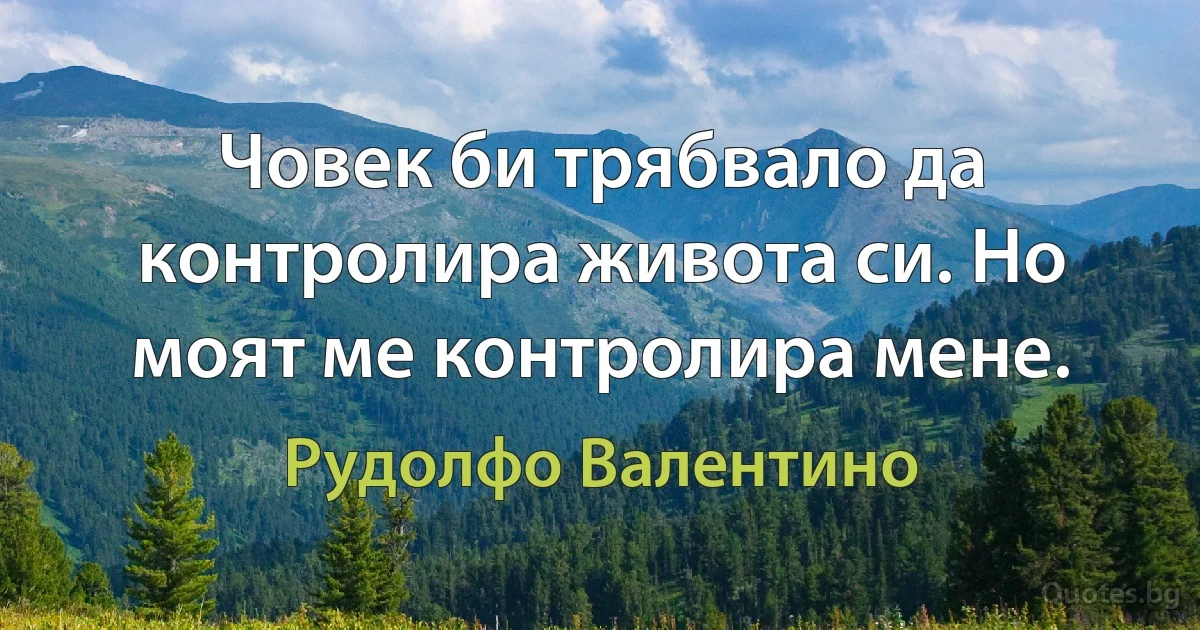 Човек би трябвало да контролира живота си. Но моят ме контролира мене. (Рудолфо Валентино)