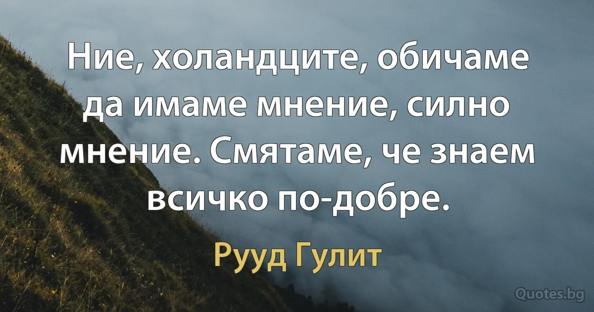 Ние, холандците, обичаме да имаме мнение, силно мнение. Смятаме, че знаем всичко по-добре. (Рууд Гулит)