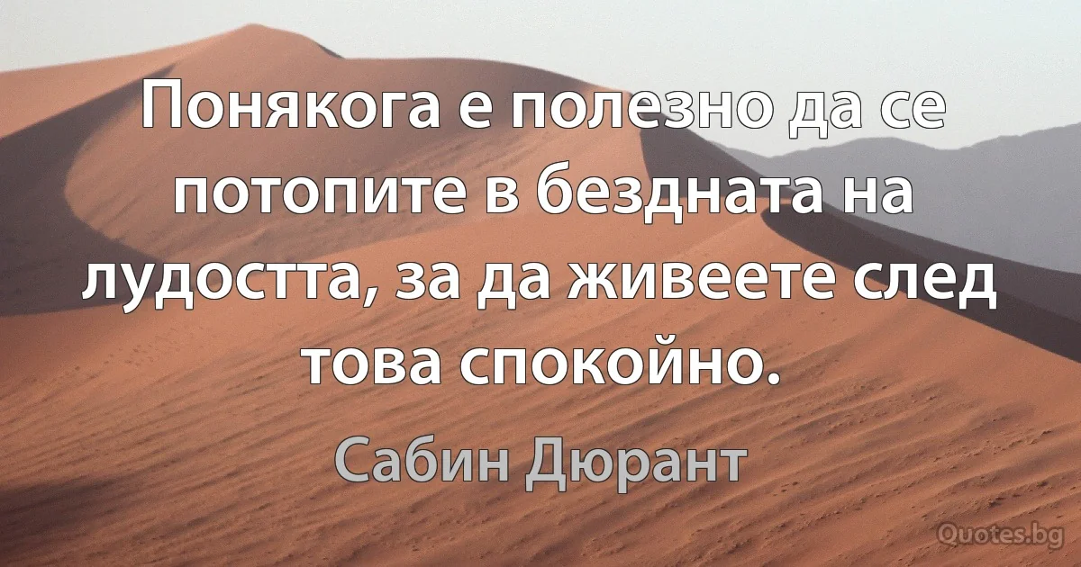 Понякога е полезно да се потопите в бездната на лудостта, за да живеете след това спокойно. (Сабин Дюрант)