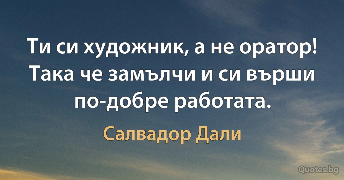 Ти си художник, а не оратор! Така че замълчи и си върши по-добре работата. (Салвадор Дали)