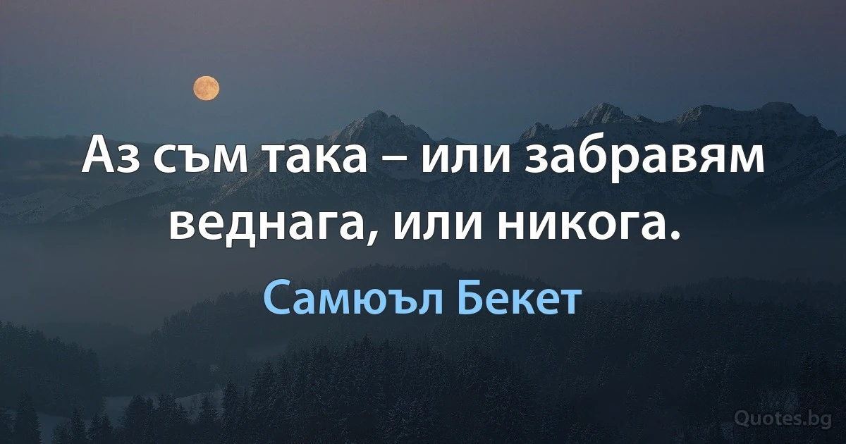 Аз съм така – или забравям веднага, или никога. (Самюъл Бекет)