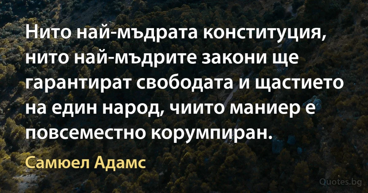 Нито най-мъдрата конституция, нито най-мъдрите закони ще гарантират свободата и щастието на един народ, чиито маниер е повсеместно корумпиран. (Самюел Адамс)