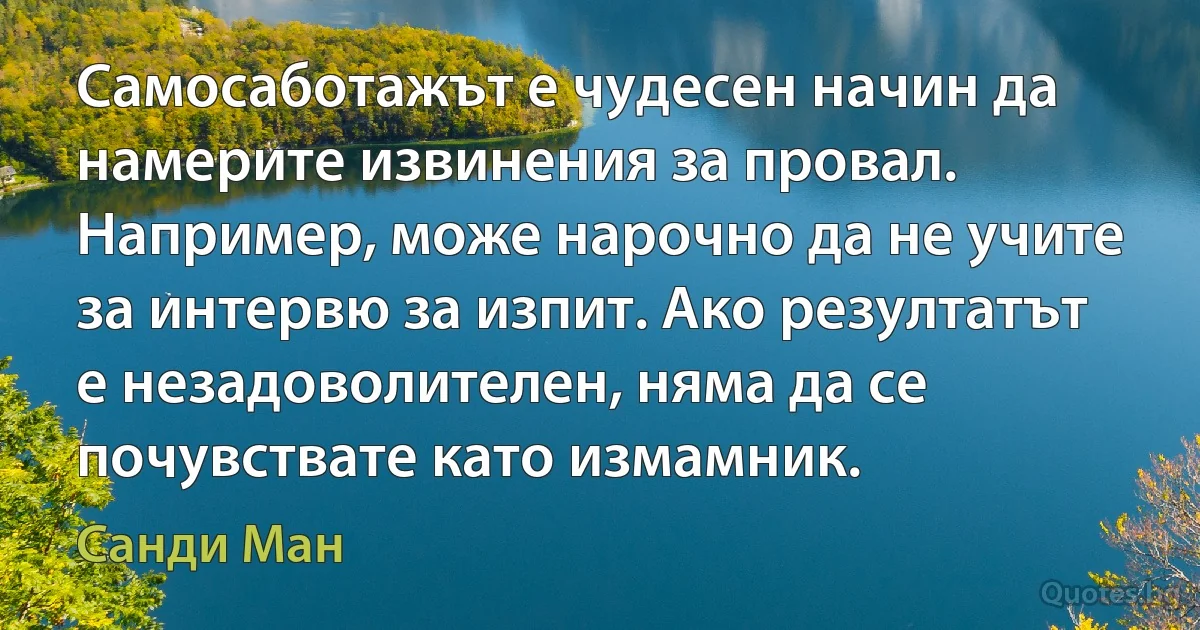 Самосаботажът е чудесен начин да намерите извинения за провал. Например, може нарочно да не учите за интервю за изпит. Ако резултатът е незадоволителен, няма да се почувствате като измамник. (Санди Ман)