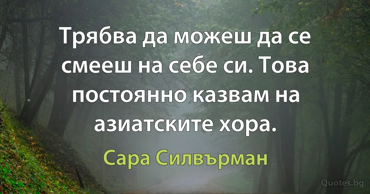 Трябва да можеш да се смееш на себе си. Това постоянно казвам на азиатските хора. (Сара Силвърман)