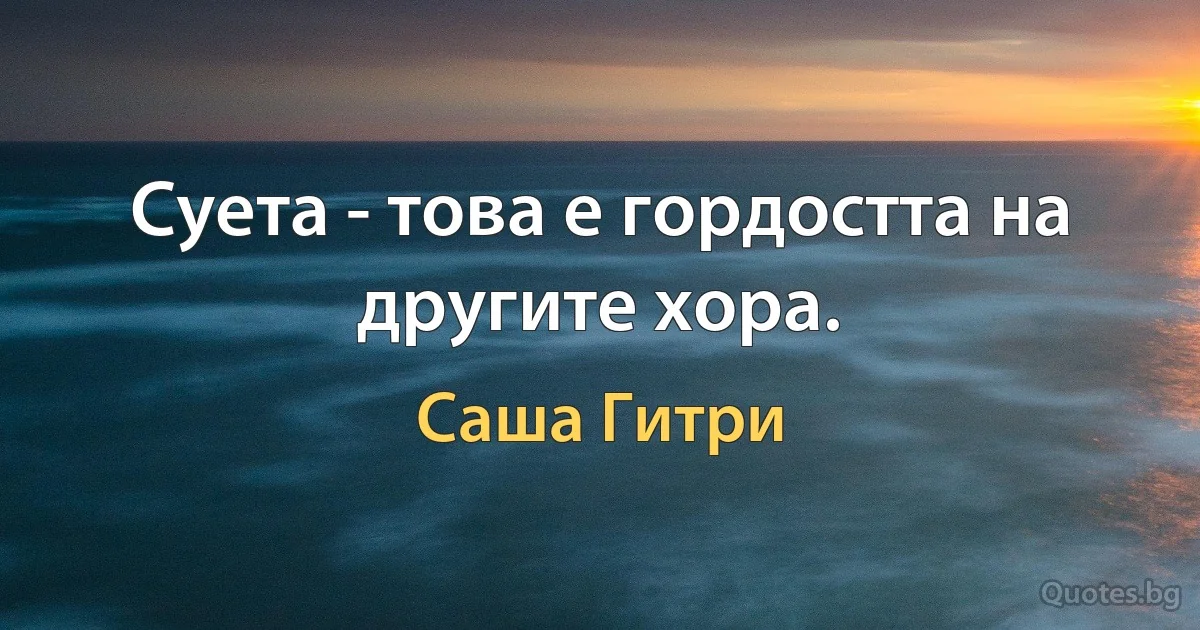 Суета - това е гордостта на другите хора. (Саша Гитри)