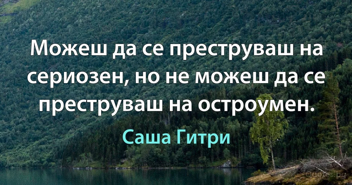 Можеш да се преструваш на сериозен, но не можеш да се преструваш на остроумен. (Саша Гитри)