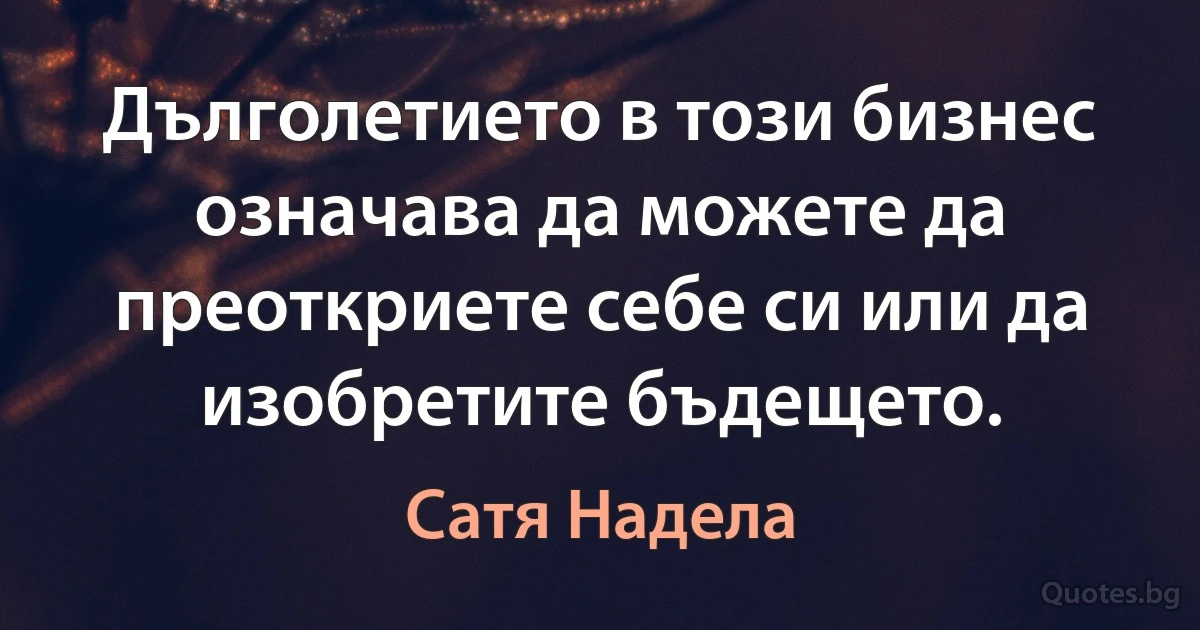 Дълголетието в този бизнес означава да можете да преоткриете себе си или да изобретите бъдещето. (Сатя Надела)