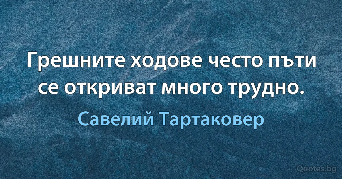 Грешните ходове често пъти се откриват много трудно. (Савелий Тартаковер)