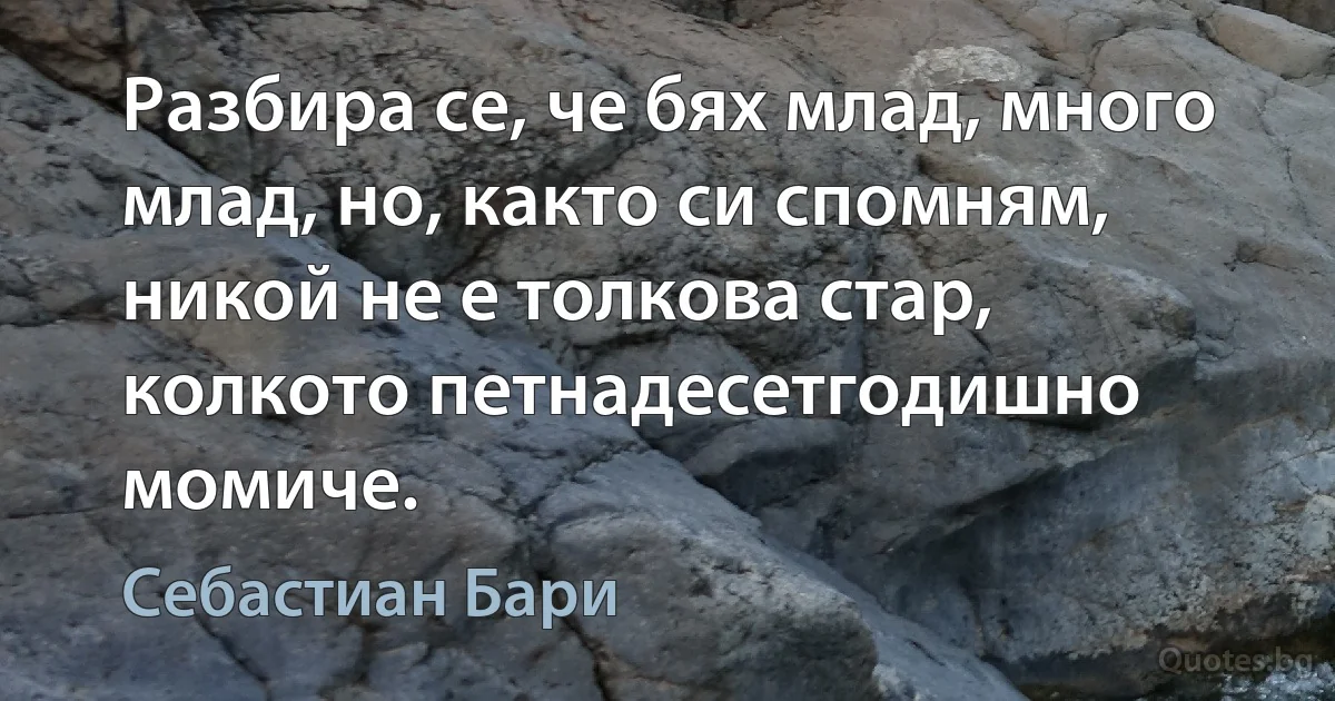 Разбира се, че бях млад, много млад, но, както си спомням, никой не е толкова стар, колкото петнадесетгодишно момиче. (Себастиан Бари)