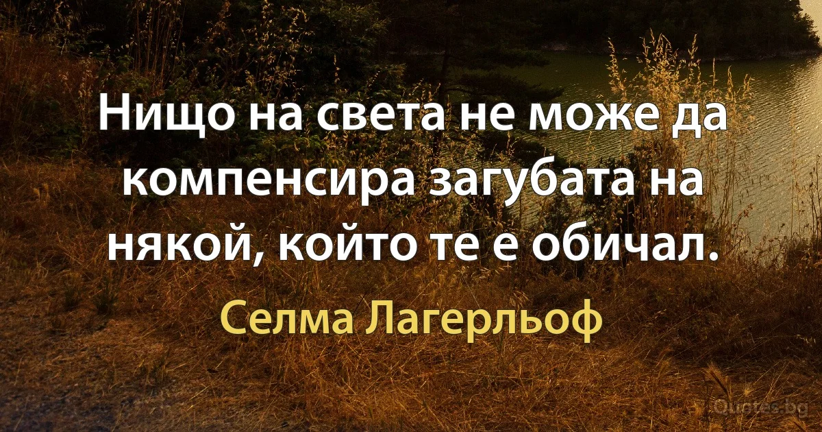 Нищо на света не може да компенсира загубата на някой, който те е обичал. (Селма Лагерльоф)