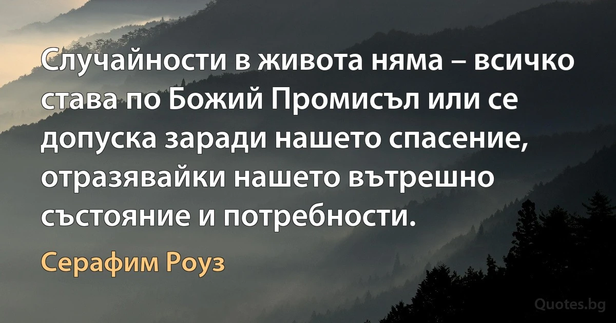 Случайности в живота няма – всичко става по Божий Промисъл или се допуска заради нашето спасение, 
отразявайки нашето вътрешно състояние и потребности. (Серафим Роуз)