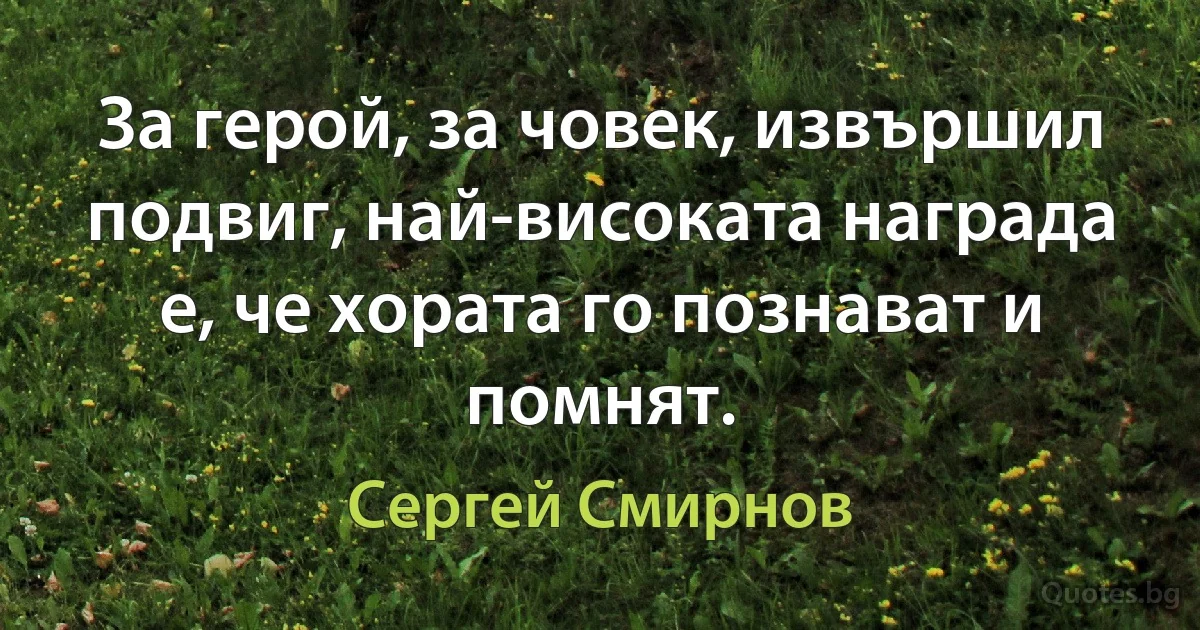 За герой, за човек, извършил подвиг, най-високата награда е, че хората го познават и помнят. (Сергей Смирнов)