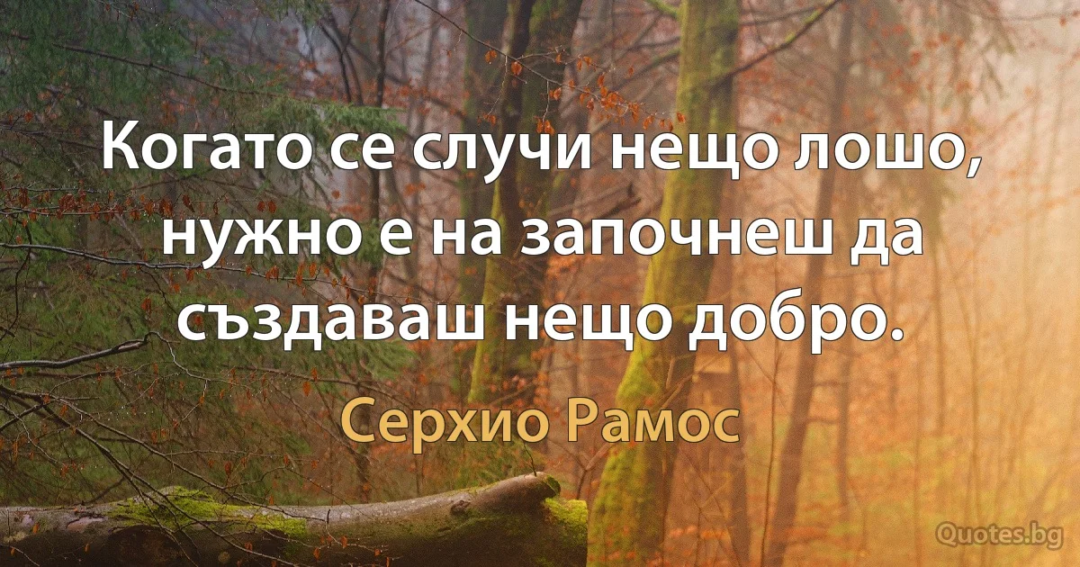 Когато се случи нещо лошо, нужно е на започнеш да създаваш нещо добро. (Серхио Рамос)