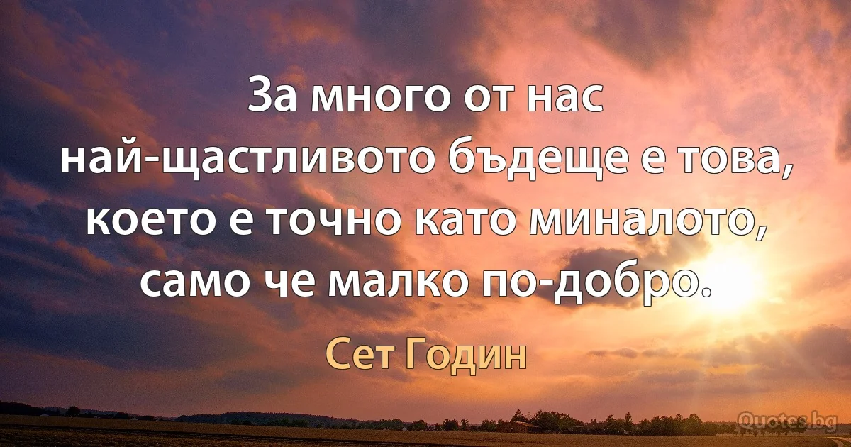 За много от нас най-щастливото бъдеще е това, което е точно като миналото, само че малко по-добро. (Сет Годин)