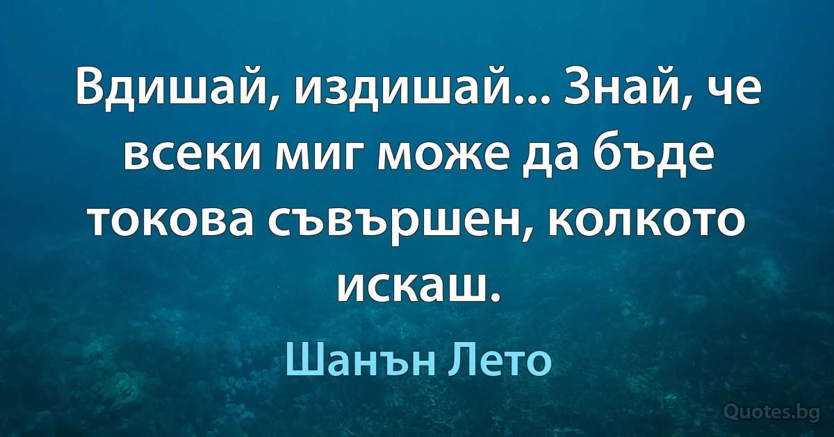 Вдишай, издишай... Знай, че всеки миг може да бъде токова съвършен, колкото искаш. (Шанън Лето)