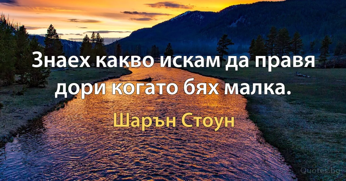 Знаех какво искам да правя дори когато бях малка. (Шарън Стоун)