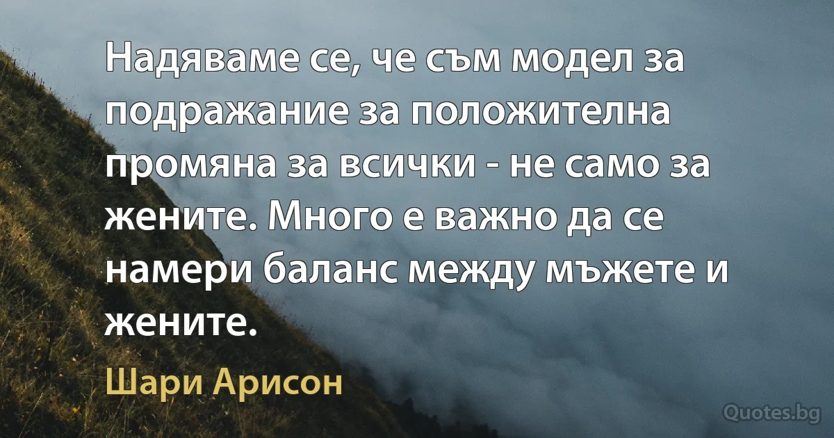 Надяваме се, че съм модел за подражание за положителна промяна за всички - не само за жените. Много е важно да се намери баланс между мъжете и жените. (Шари Арисон)