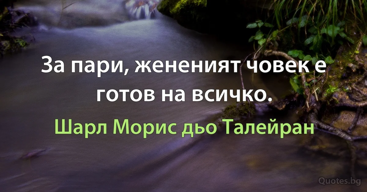 За пари, жененият човек е готов на всичко. (Шарл Морис дьо Талейран)