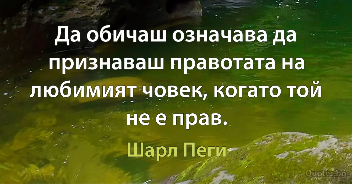 Да обичаш означава да признаваш правотата на любимият човек, когато той не е прав. (Шарл Пеги)