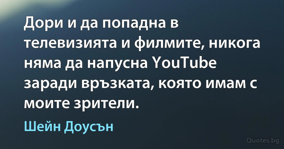 Дори и да попадна в телевизията и филмите, никога няма да напусна YouTube заради връзката, която имам с моите зрители. (Шейн Доусън)