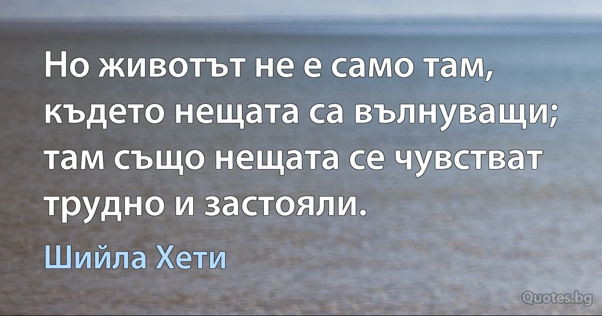 Но животът не е само там, където нещата са вълнуващи; там също нещата се чувстват трудно и застояли. (Шийла Хети)