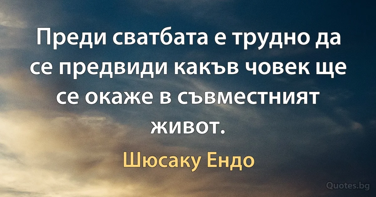 Преди сватбата е трудно да се предвиди какъв човек ще се окаже в съвместният живот. (Шюсаку Ендо)