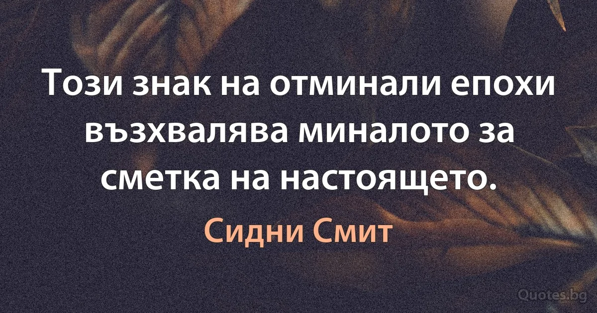 Този знак на отминали епохи възхвалява миналото за сметка на настоящето. (Сидни Смит)