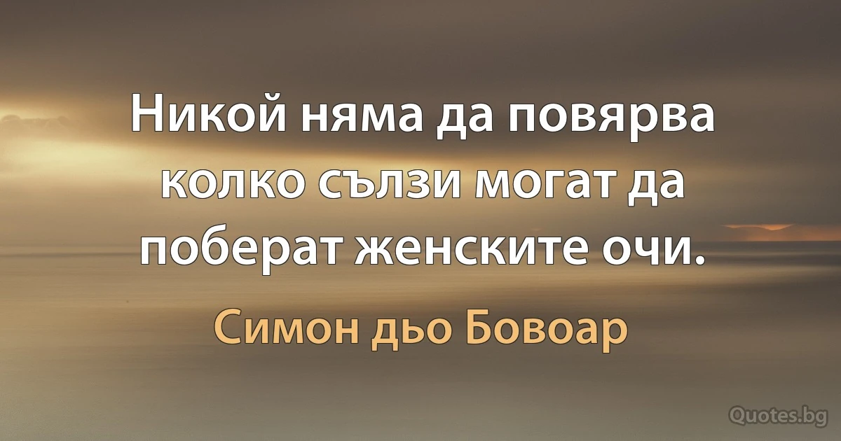 Никой няма да повярва колко сълзи могат да поберат женските очи. (Симон дьо Бовоар)