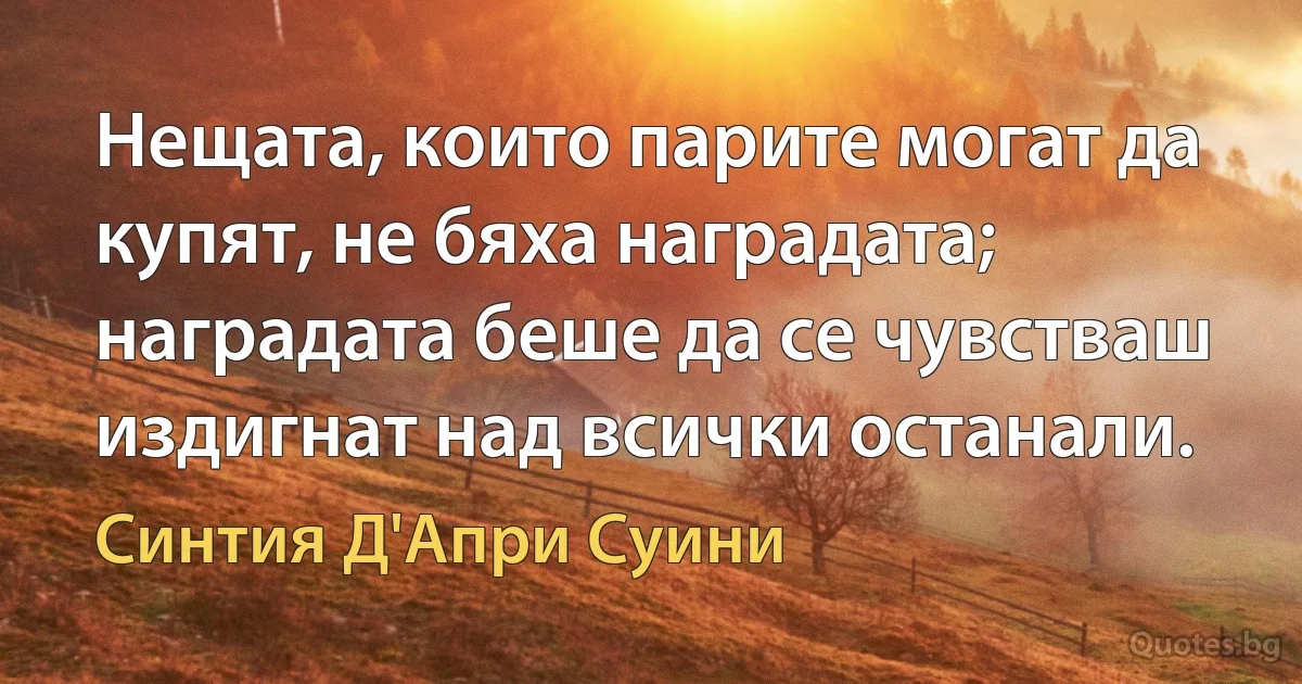 Нещата, които парите могат да купят, не бяха наградата; наградата беше да се чувстваш издигнат над всички останали. (Синтия Д'Апри Суини)