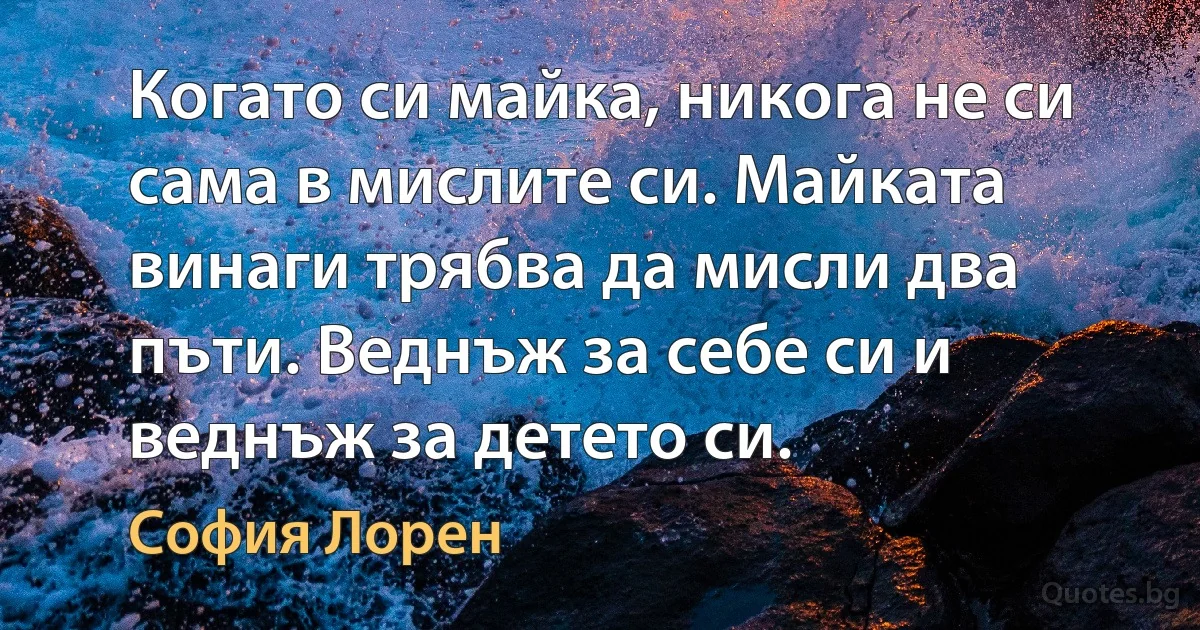 Когато си майка, никога не си сама в мислите си. Майката винаги трябва да мисли два пъти. Веднъж за себе си и веднъж за детето си. (София Лорен)