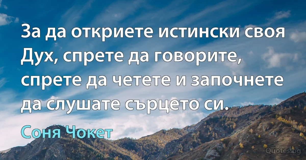 За да откриете истински своя Дух, спрете да говорите, спрете да четете и започнете да слушате сърцето си. (Соня Чокет)