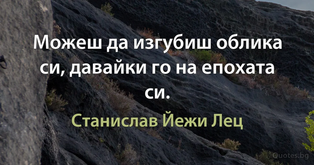 Можеш да изгубиш облика си, давайки го на епохата си. (Станислав Йежи Лец)