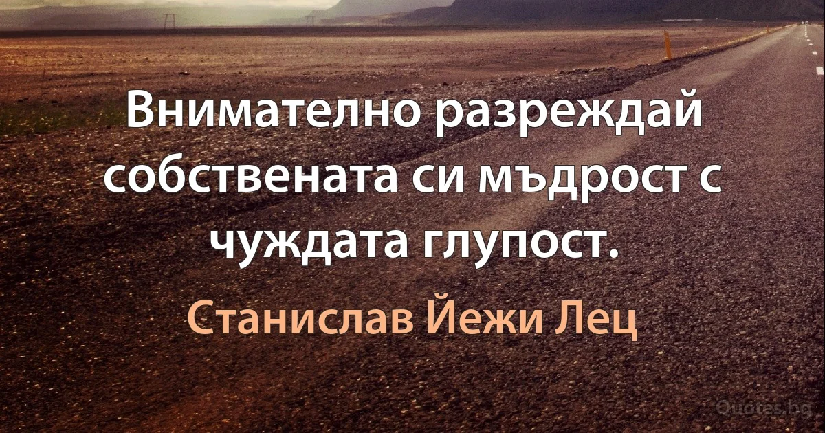 Внимателно разреждай собствената си мъдрост с чуждата глупост. (Станислав Йежи Лец)