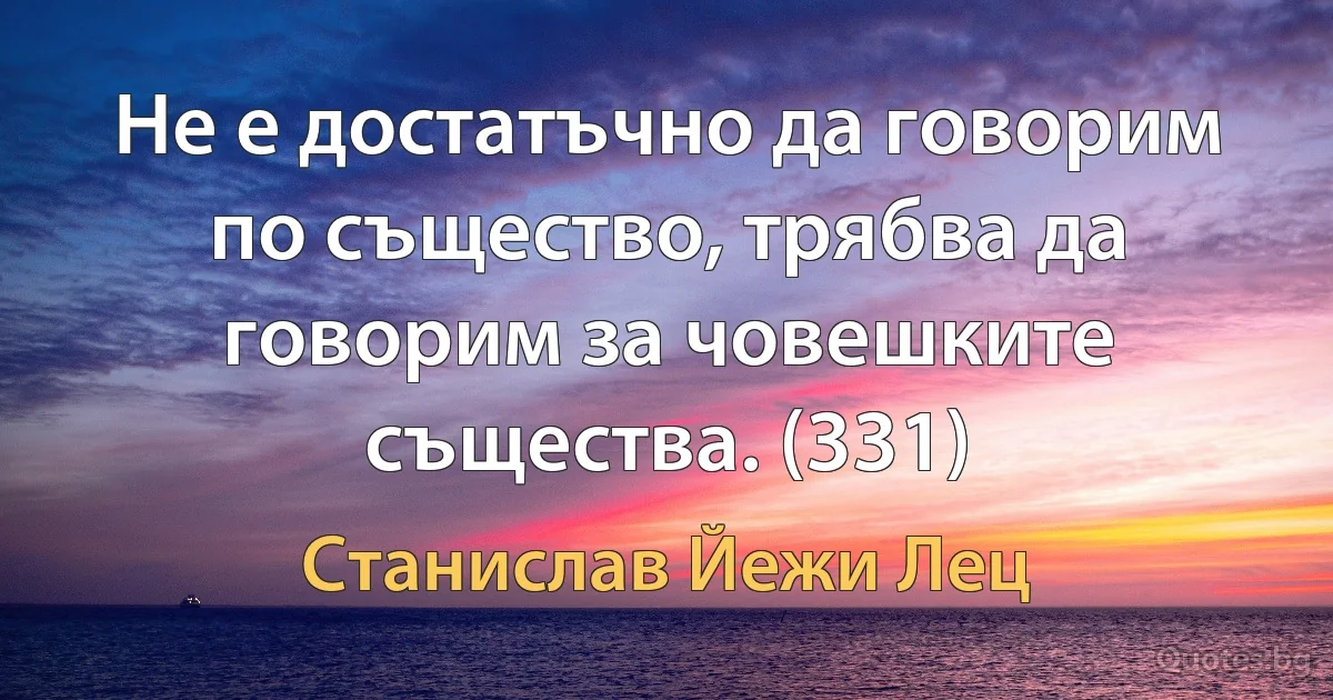 Не е достатъчно да говорим по същество, трябва да говорим за човешките същества. (331) (Станислав Йежи Лец)