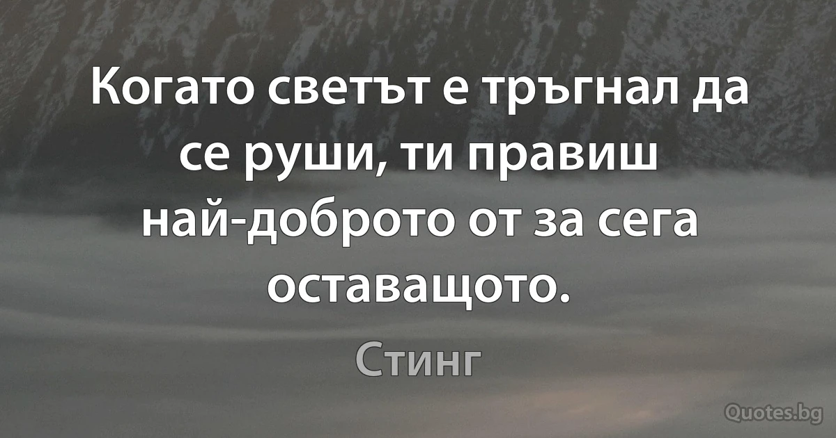 Когато светът е тръгнал да се руши, ти правиш най-доброто от за сега оставащото. (Стинг)