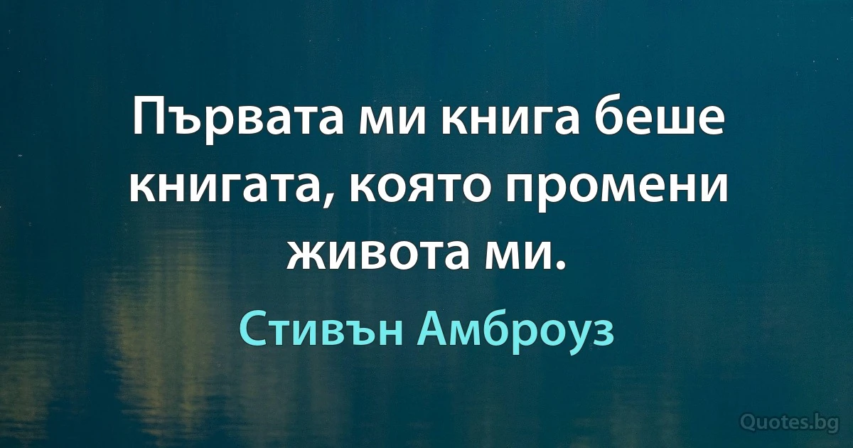 Първата ми книга беше книгата, която промени живота ми. (Стивън Амброуз)