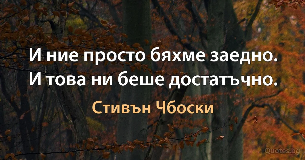 И ние просто бяхме заедно. И това ни беше достатъчно. (Стивън Чбоски)