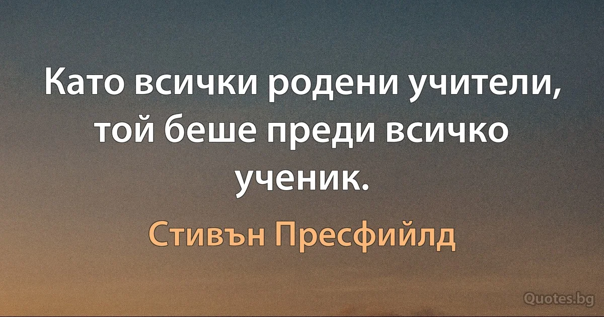 Като всички родени учители, той беше преди всичко ученик. (Стивън Пресфийлд)