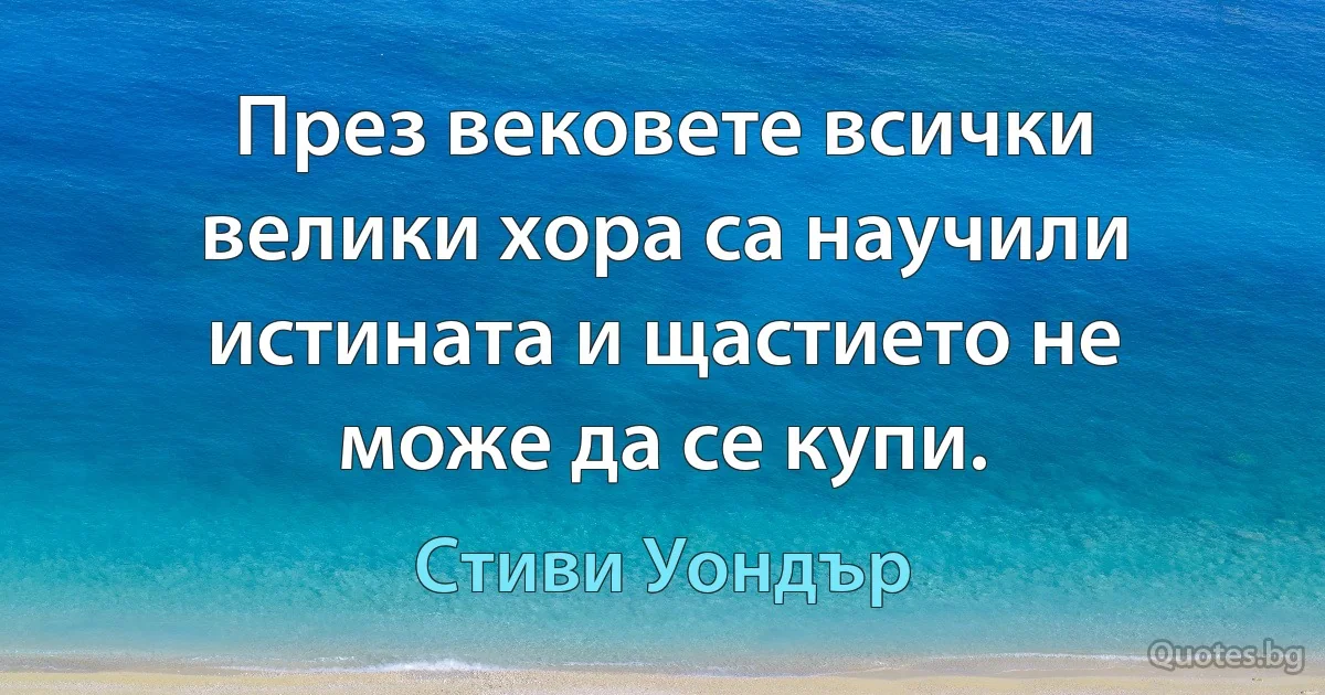 През вековете всички велики хора са научили истината и щастието не може да се купи. (Стиви Уондър)