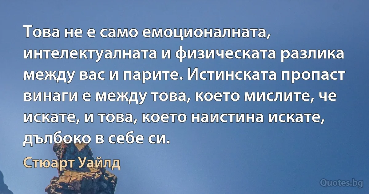 Това не е само емоционалната, интелектуалната и физическата разлика между вас и парите. Истинската пропаст винаги е между това, което мислите, че искате, и това, което наистина искате, дълбоко в себе си. (Стюарт Уайлд)