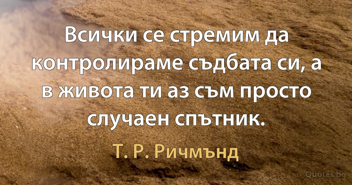 Всички се стремим да контролираме съдбата си, а в живота ти аз съм просто случаен спътник. (Т. Р. Ричмънд)