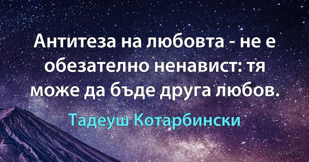 Антитеза на любовта - не е обезателно ненавист: тя може да бъде друга любов. (Тадеуш Котарбински)