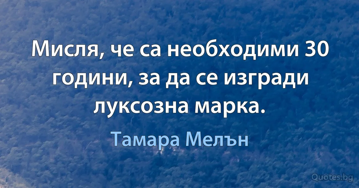 Мисля, че са необходими 30 години, за да се изгради луксозна марка. (Тамара Мелън)