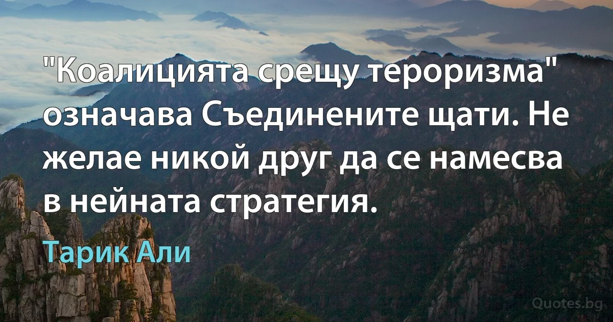 "Коалицията срещу тероризма" означава Съединените щати. Не желае никой друг да се намесва в нейната стратегия. (Тарик Али)