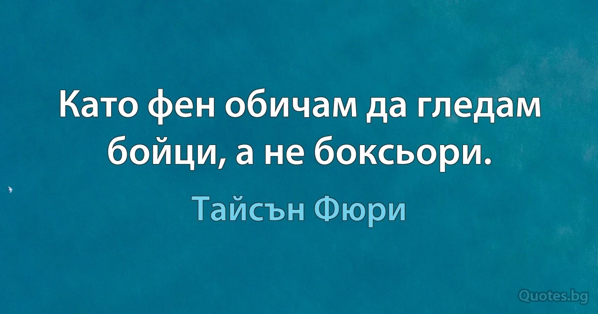 Като фен обичам да гледам бойци, а не боксьори. (Тайсън Фюри)