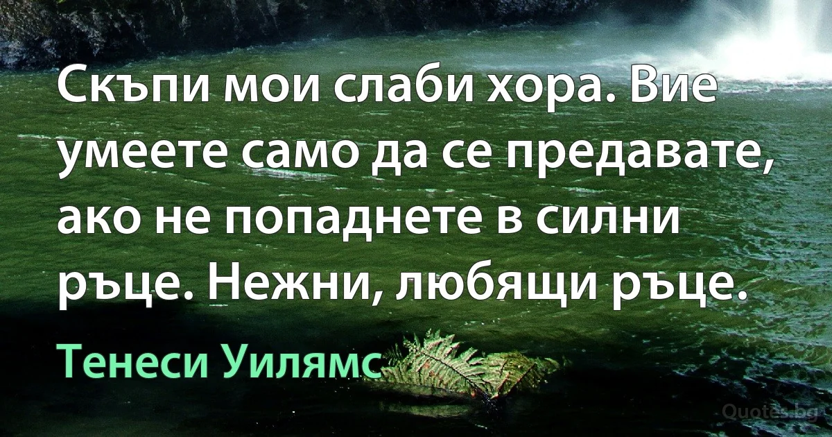 Скъпи мои слаби хора. Вие умеете само да се предавате, ако не попаднете в силни ръце. Нежни, любящи ръце. (Тенеси Уилямс)