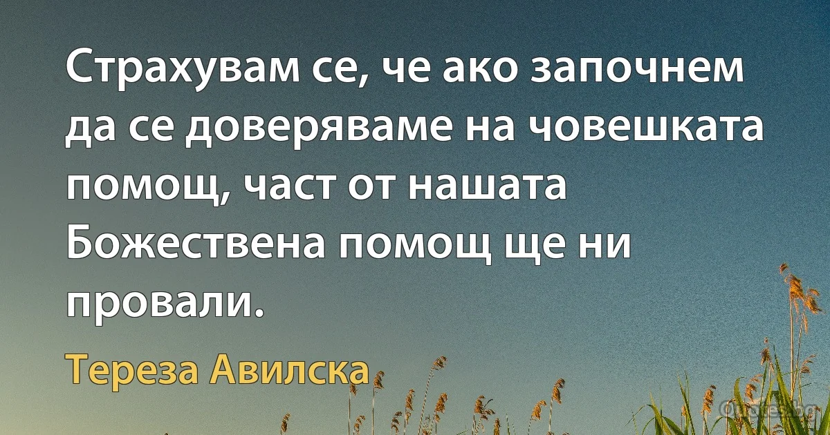 Страхувам се, че ако започнем да се доверяваме на човешката помощ, част от нашата Божествена помощ ще ни провали. (Тереза Авилска)