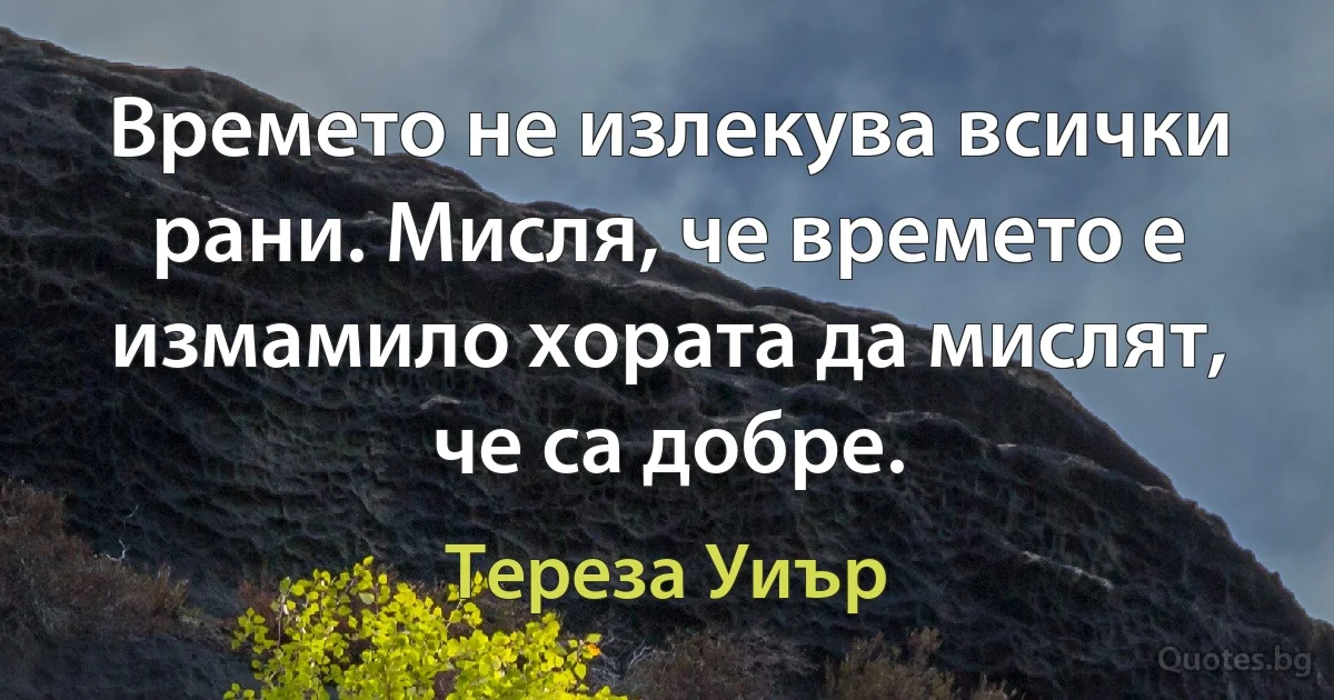 Времето не излекува всички рани. Мисля, че времето е измамило хората да мислят, че са добре. (Тереза Уиър)